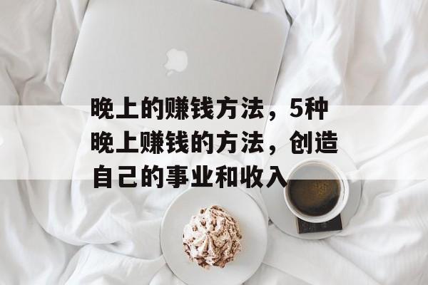 晚上的赚钱方法,5种晚上赚钱的方法,创造自己的事业和收入 晚上的赚钱方法,5种晚上赚钱的方法,创造自己的事业和收入