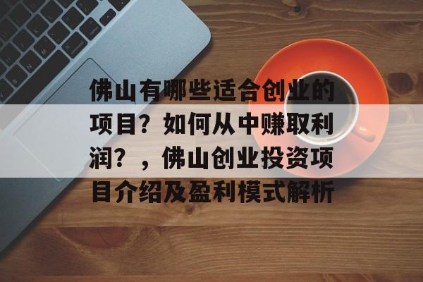 佛山有哪些适合创业的项目?如何从中赚取利润?,佛山创业投资项目介绍及盈利模式解析 佛山有哪些适合创业的项目?如何从中赚取利润?,佛山创业投资项目介绍及盈利模式解析