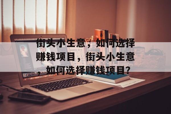 街头小生意,如何选择赚钱项目,街头小生意,如何选择赚钱项目? 街头小生意,如何选择赚钱项目,街头小生意,如何选择赚钱项目?