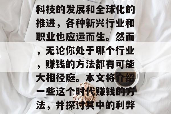 在这个时代,我们所处的环境和经济形态都发生了巨大的变化。随着科技的发展和全球化的推进,各种新兴行业和职业也应运而生。然而,无论你处于哪个行业,赚钱的方法都有可能大相径庭。本文将介绍一些这个时代赚钱的方法,并探讨其中的利弊。,多元化收入来源,如何在这瞬息万变的时代中寻找机会 在这个时代,我们所处的环境和经济形态都发生了巨大的变化。随着科技的发展和全球化的推进,各种新兴行业和职业也应运而生。然而,无论你处于哪个行业,赚钱的方法都有可能大相径庭。本文将介绍一些这个时代赚钱的方法,并探讨其中的利弊。,多元化收入来源,如何在这瞬息万变的时代中寻找机会