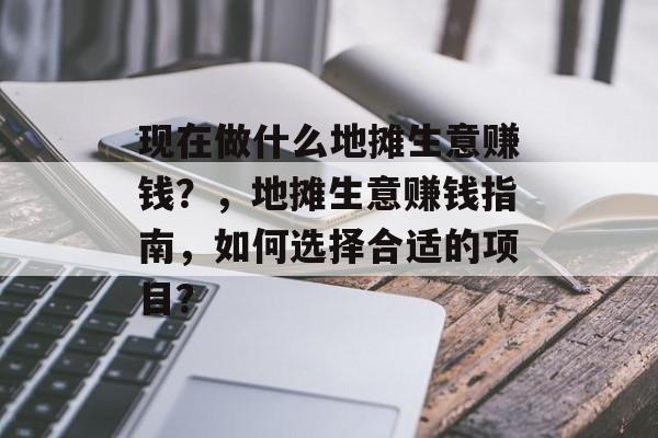 现在做什么地摊生意赚钱?,地摊生意赚钱指南,如何选择合适的项目? 现在做什么地摊生意赚钱?,地摊生意赚钱指南,如何选择合适的项目?