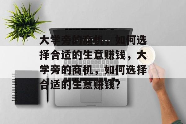 大学旁的商机,如何选择合适的生意赚钱,大学旁的商机,如何选择合适的生意赚钱? 大学旁的商机,如何选择合适的生意赚钱,大学旁的商机,如何选择合适的生意赚钱?