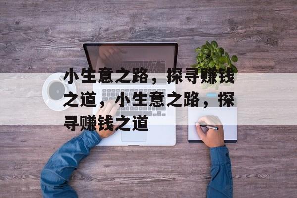 小生意之路,探寻赚钱之道,小生意之路,探寻赚钱之道 小生意之路,探寻赚钱之道,小生意之路,探寻赚钱之道