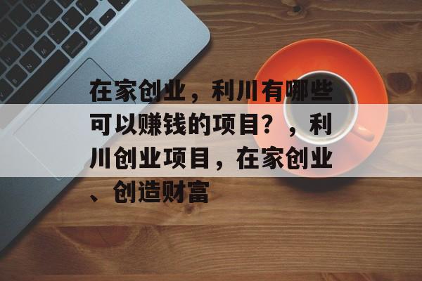 在家创业,利川有哪些可以赚钱的项目?,利川创业项目,在家创业、创造财富 在家创业,利川有哪些可以赚钱的项目?,利川创业项目,在家创业、创造财富
