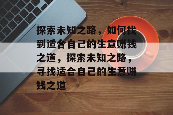 探索未知之路,如何找到适合自己的生意赚钱之道,探索未知之路,寻找适合自己的生意赚钱之道 探索未知之路,如何找到适合自己的生意赚钱之道,探索未知之路,寻找适合自己的生意赚钱之道
