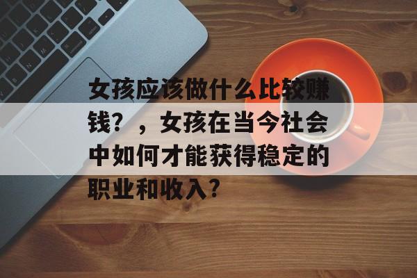 女孩应该做什么比较赚钱?,女孩在当今社会中如何才能获得稳定的职业和收入? 女孩应该做什么比较赚钱?,女孩在当今社会中如何才能获得稳定的职业和收入?
