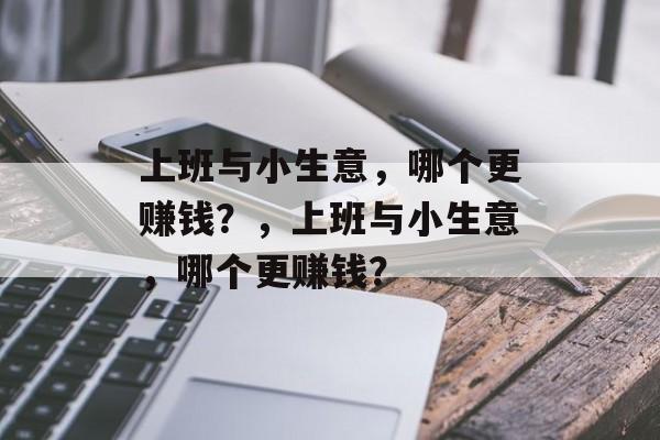 上班与小生意,哪个更赚钱?,上班与小生意,哪个更赚钱? 上班与小生意,哪个更赚钱?,上班与小生意,哪个更赚钱?