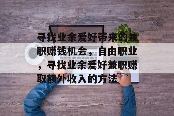 寻找业余爱好带来的兼职赚钱机会,自由职业,寻找业余爱好兼职赚取额外收入的方法 寻找业余爱好带来的兼职赚钱机会,自由职业,寻找业余爱好兼职赚取额外收入的方法