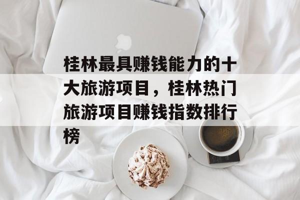 桂林最具赚钱能力的十大旅游项目，桂林热门旅游项目赚钱指数排行榜