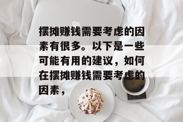 摆摊赚钱需要考虑的因素有很多。以下是一些可能有用的建议，如何在摆摊赚钱需要考虑的因素，