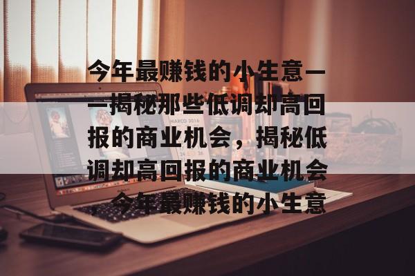 今年最赚钱的小生意——揭秘那些低调却高回报的商业机会，揭秘低调却高回报的商业机会，今年最赚钱的小生意