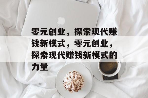 零元创业,探索现代赚钱新模式,零元创业,探索现代赚钱新模式的力量 零元创业,探索现代赚钱新模式,零元创业,探索现代赚钱新模式的力量