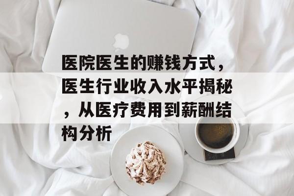 医院医生的赚钱方式,医生行业收入水平揭秘,从医疗费用到薪酬结构分析 医院医生的赚钱方式,医生行业收入水平揭秘,从医疗费用到薪酬结构分析