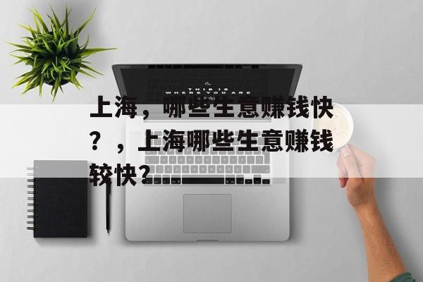 上海,哪些生意赚钱快?,上海哪些生意赚钱较快? 上海,哪些生意赚钱快?,上海哪些生意赚钱较快?