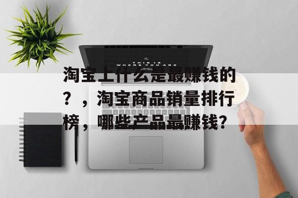 淘宝上什么是最赚钱的?,淘宝商品销量排行榜,哪些产品最赚钱? 淘宝上什么是最赚钱的?,淘宝商品销量排行榜,哪些产品最赚钱?
