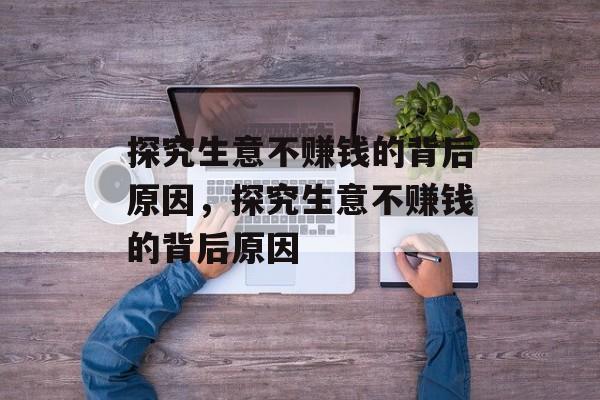 探究生意不赚钱的背后原因,探究生意不赚钱的背后原因 探究生意不赚钱的背后原因,探究生意不赚钱的背后原因