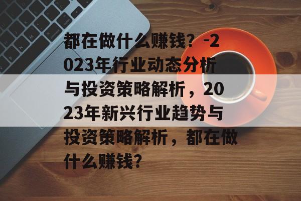 都在做什么赚钱?-2023年行业动态分析与投资策略解析,2023年新兴行业趋势与投资策略解析,都在做什么赚钱? 都在做什么赚钱?-2023年行业动态分析与投资策略解析,2023年新兴行业趋势与投资策略解析,都在做什么赚钱?