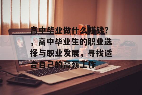 高中毕业做什么赚钱?,高中毕业生的职业选择与职业发展,寻找适合自己的高薪工作 高中毕业做什么赚钱?,高中毕业生的职业选择与职业发展,寻找适合自己的高薪工作