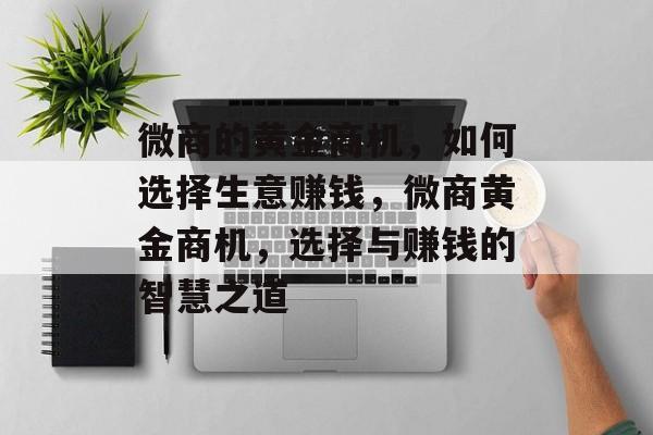 微商的黄金商机，如何选择生意赚钱，微商黄金商机，选择与赚钱的智慧之道