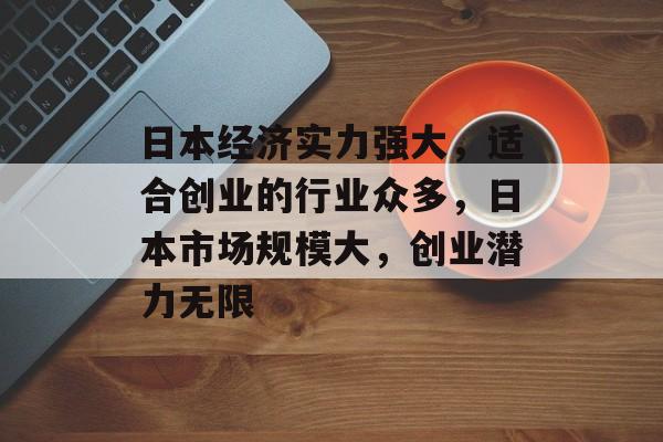 日本经济实力强大,适合创业的行业众多,日本市场规模大,创业潜力无限 日本经济实力强大,适合创业的行业众多,日本市场规模大,创业潜力无限