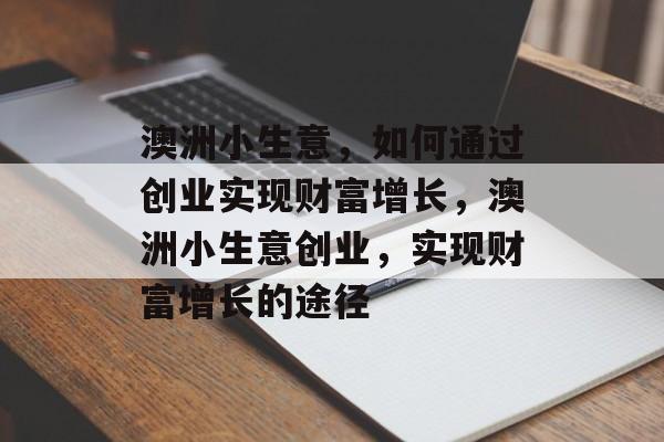 澳洲小生意,如何通过创业实现财富增长,澳洲小生意创业,实现财富增长的途径 澳洲小生意,如何通过创业实现财富增长,澳洲小生意创业,实现财富增长的途径