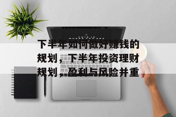 下半年如何做好赚钱的规划,下半年投资理财规划,盈利与风险并重 下半年如何做好赚钱的规划,下半年投资理财规划,盈利与风险并重