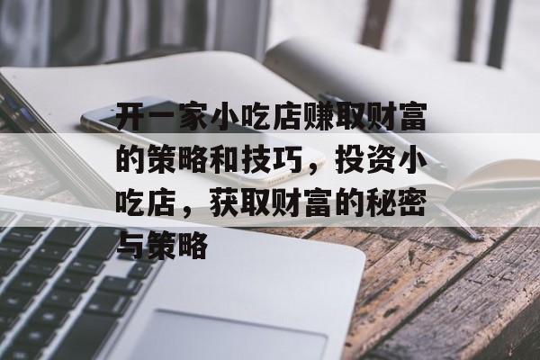 开一家小吃店赚取财富的策略和技巧,投资小吃店,获取财富的秘密与策略 开一家小吃店赚取财富的策略和技巧,投资小吃店,获取财富的秘密与策略