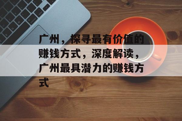 广州,探寻最有价值的赚钱方式,深度解读,广州最具潜力的赚钱方式 广州,探寻最有价值的赚钱方式,深度解读,广州最具潜力的赚钱方式