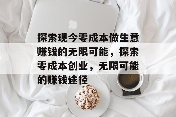 探索现今零成本做生意赚钱的无限可能,探索零成本创业,无限可能的赚钱途径 探索现今零成本做生意赚钱的无限可能,探索零成本创业,无限可能的赚钱途径