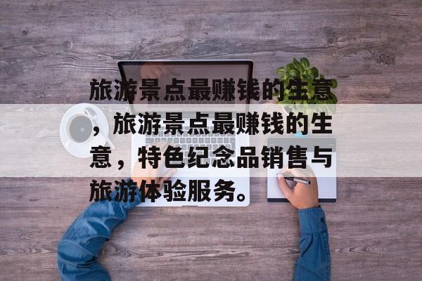 旅游景点最赚钱的生意,旅游景点最赚钱的生意,特色纪念品销售与旅游体验服务。 旅游景点最赚钱的生意,旅游景点最赚钱的生意,特色纪念品销售与旅游体验服务。