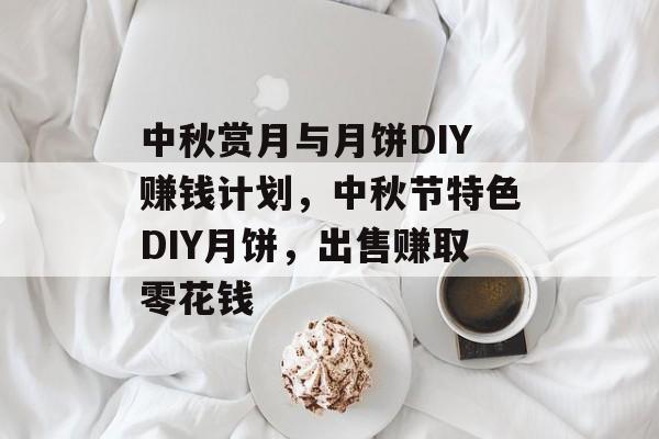 中秋赏月与月饼DIY赚钱计划,中秋节特色DIY月饼,出售赚取零花钱 中秋赏月与月饼DIY赚钱计划,中秋节特色DIY月饼,出售赚取零花钱