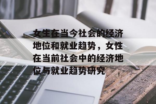 女生在当今社会的经济地位和就业趋势,女性在当前社会中的经济地位与就业趋势研究 女生在当今社会的经济地位和就业趋势,女性在当前社会中的经济地位与就业趋势研究