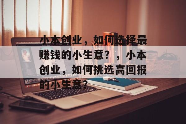 小本创业,如何选择最赚钱的小生意?,小本创业,如何挑选高回报的小生意? 小本创业,如何选择最赚钱的小生意?,小本创业,如何挑选高回报的小生意?