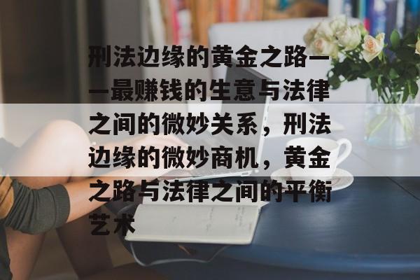 刑法边缘的黄金之路——最赚钱的生意与法律之间的微妙关系,刑法边缘的微妙商机,黄金之路与法律之间的平衡艺术 刑法边缘的黄金之路——最赚钱的生意与法律之间的微妙关系,刑法边缘的微妙商机,黄金之路与法律之间的平衡艺术