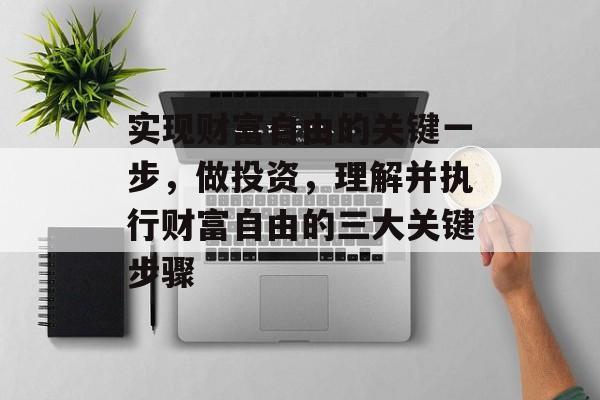 实现财富自由的关键一步,做投资,理解并执行财富自由的三大关键步骤 实现财富自由的关键一步,做投资,理解并执行财富自由的三大关键步骤