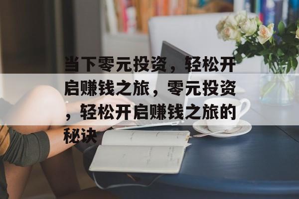 当下零元投资,轻松开启赚钱之旅,零元投资,轻松开启赚钱之旅的秘诀 当下零元投资,轻松开启赚钱之旅,零元投资,轻松开启赚钱之旅的秘诀