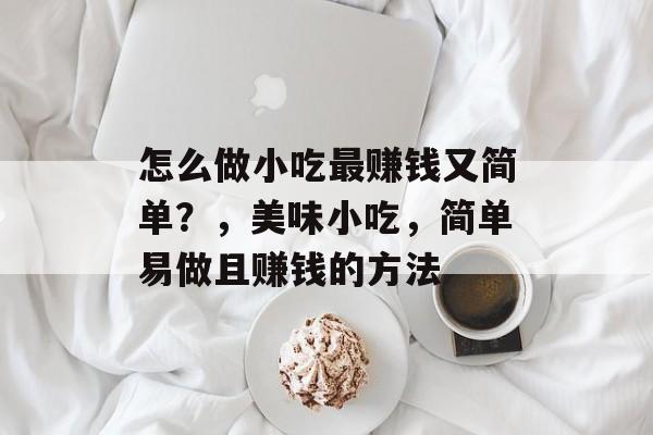 怎么做小吃最赚钱又简单?,美味小吃,简单易做且赚钱的方法 怎么做小吃最赚钱又简单?,美味小吃,简单易做且赚钱的方法