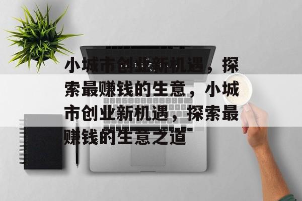 小城市创业新机遇,探索最赚钱的生意,小城市创业新机遇,探索最赚钱的生意之道 小城市创业新机遇,探索最赚钱的生意,小城市创业新机遇,探索最赚钱的生意之道