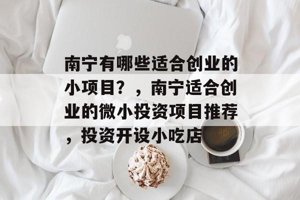 南宁有哪些适合创业的小项目？，南宁适合创业的微小投资项目推荐，投资开设小吃店