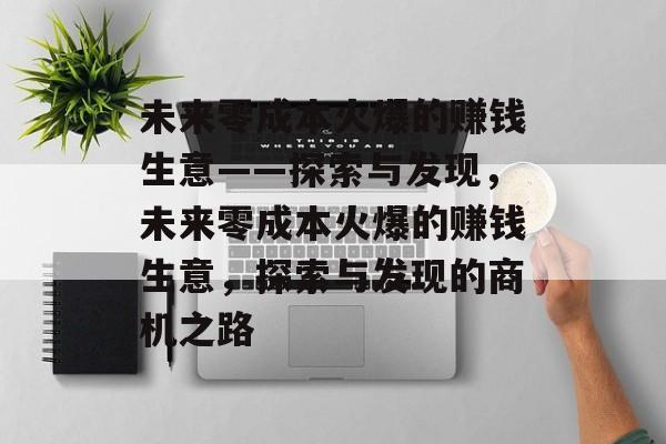 未来零成本火爆的赚钱生意——探索与发现,未来零成本火爆的赚钱生意,探索与发现的商机之路 未来零成本火爆的赚钱生意——探索与发现,未来零成本火爆的赚钱生意,探索与发现的商机之路