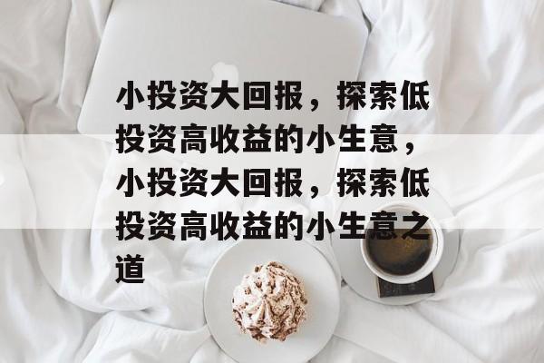 小投资大回报，探索低投资高收益的小生意，小投资大回报，探索低投资高收益的小生意之道