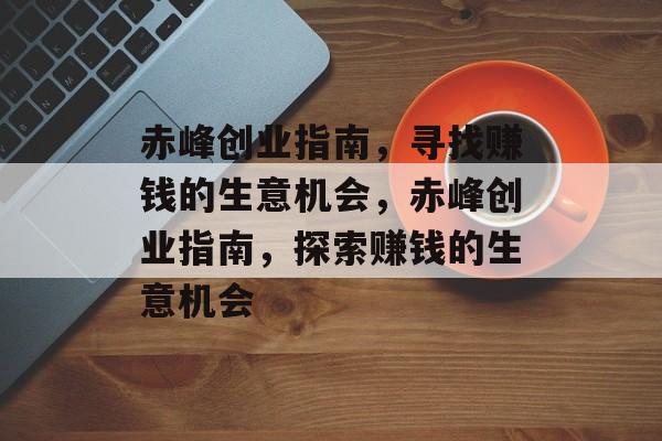 赤峰创业指南,寻找赚钱的生意机会,赤峰创业指南,探索赚钱的生意机会 赤峰创业指南,寻找赚钱的生意机会,赤峰创业指南,探索赚钱的生意机会