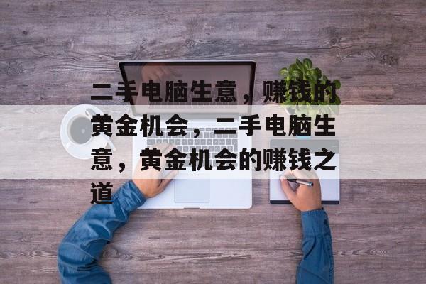 二手电脑生意，赚钱的黄金机会，二手电脑生意，黄金机会的赚钱之道