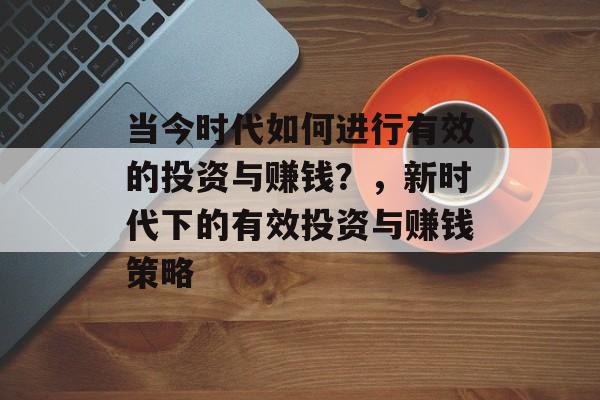 当今时代如何进行有效的投资与赚钱？，新时代下的有效投资与赚钱策略