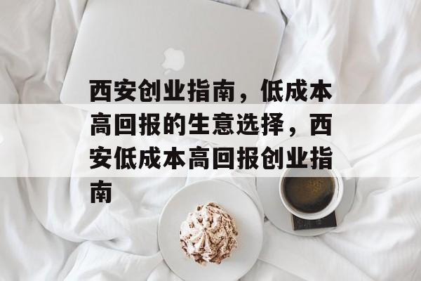西安创业指南，低成本高回报的生意选择，西安低成本高回报创业指南
