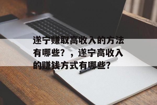 遂宁赚取高收入的方法有哪些?,遂宁高收入的赚钱方式有哪些? 遂宁赚取高收入的方法有哪些?,遂宁高收入的赚钱方式有哪些?