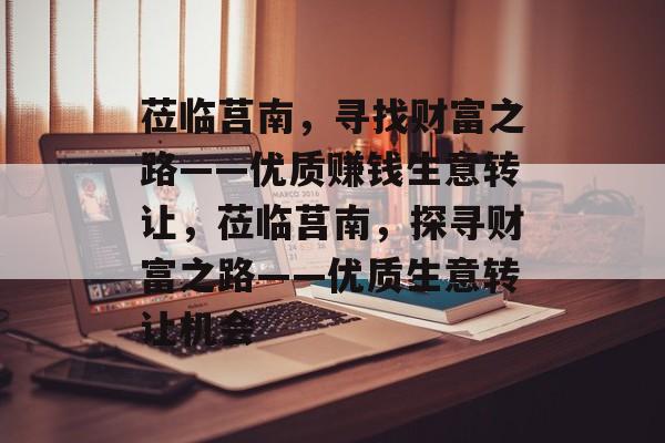 莅临莒南，寻找财富之路——优质赚钱生意转让，莅临莒南，探寻财富之路——优质生意转让机会