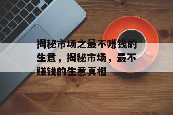 揭秘市场之最不赚钱的生意，揭秘市场，最不赚钱的生意真相