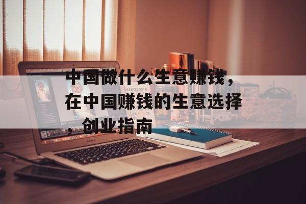 中国做什么生意赚钱，在中国赚钱的生意选择，创业指南