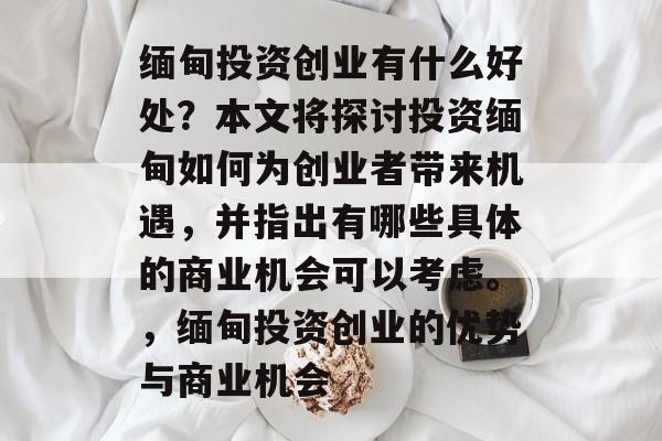 缅甸投资创业有什么好处？本文将探讨投资缅甸如何为创业者带来机遇，并指出有哪些具体的商业机会可以考虑。，缅甸投资创业的优势与商业机会